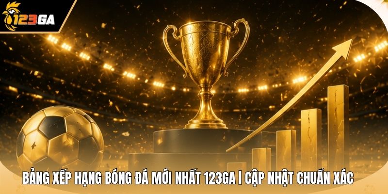 Bảng Xếp Hạng Bóng Đá Mới Nhất 123GA | Cập Nhật Chuẩn Xác