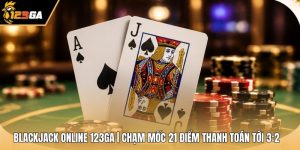 Blackjack Online 123GA | Chạm Mốc 21 Điểm Thanh Toán Tới 3:2