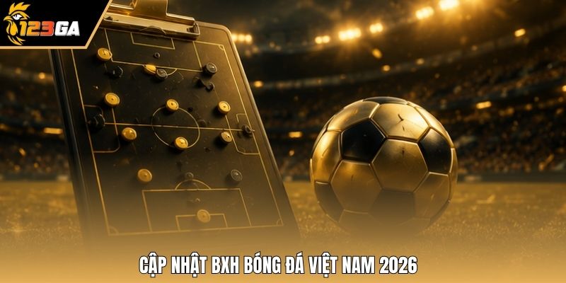 Cập nhật BXH bóng đá Việt Nam 2026