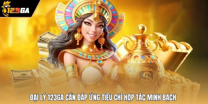 Đại lý 123GA cần đáp ứng tiêu chí hợp tác minh bạch