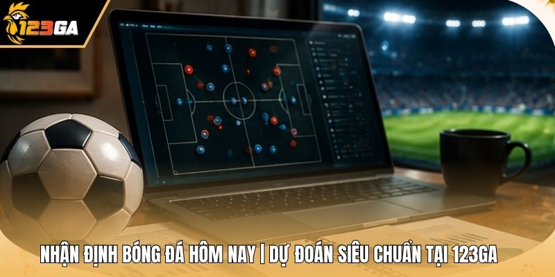 Nhận Định Bóng Đá Hôm Nay | Dự Đoán Siêu Chuẩn Tại 123GA
