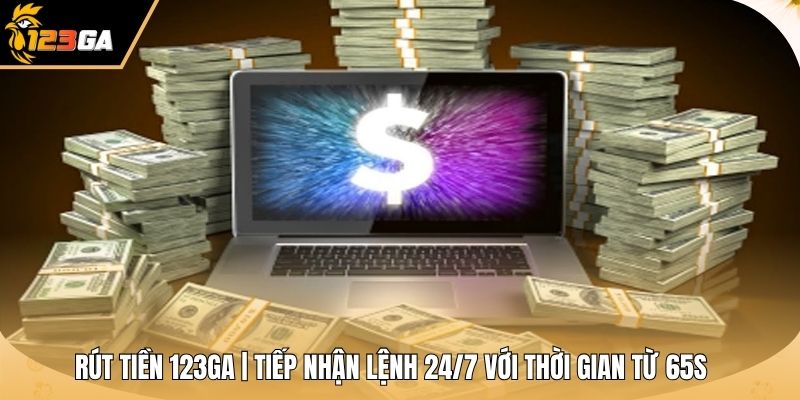 Rút Tiền 123GA | Tiếp Nhận Lệnh 24/7 Với Thời Gian Từ 65s