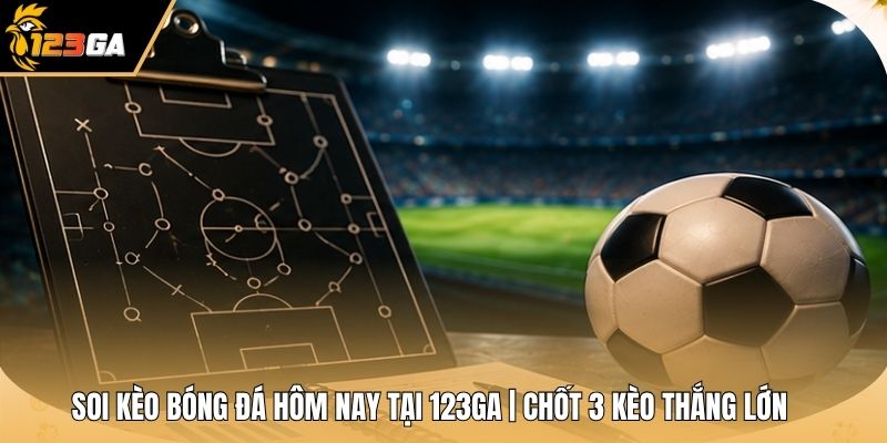 Soi Kèo Bóng Đá Hôm Nay Tại 123GA | Chốt 3 Kèo Thắng Lớn