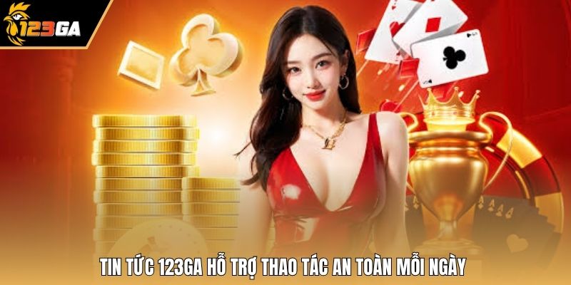 Tin tức 123GA hỗ trợ thao tác an toàn mỗi ngày