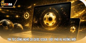 Tin Tức Công Nghệ Cá Cược 123GA | Đột Phá Xu Hướng Mới