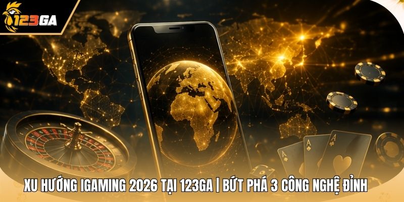 Xu Hướng iGaming 2026 Tại 123GA | Bứt Phá 3 Công Nghệ Đỉnh